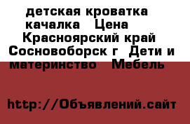 детская кроватка - качалка › Цена ­ 3 - Красноярский край, Сосновоборск г. Дети и материнство » Мебель   